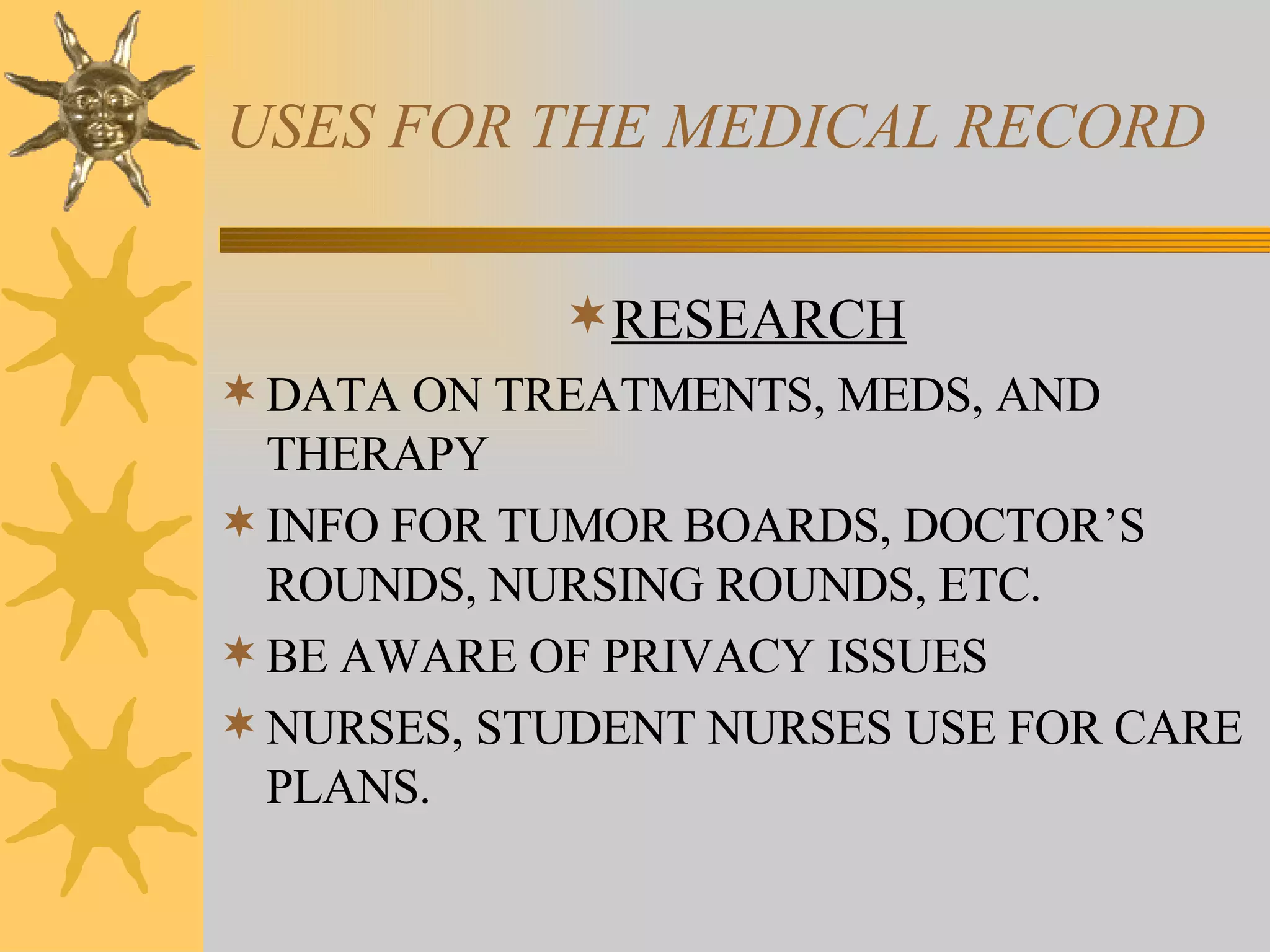 USES FOR THE MEDICAL RECORD RESEARCH DATA ON TREATMENTS, MEDS, AND THERAPY INFO FOR TUMOR BOARDS, DOCTOR’S ROUNDS, NURSING ROUNDS, ETC. BE AWARE OF PRIVACY ISSUES NURSES, STUDENT NURSES USE FOR CARE PLANS. 
