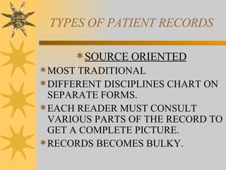 TYPES OF PATIENT RECORDS SOURCE ORIENTED MOST TRADITIONAL DIFFERENT DISCIPLINES CHART ON SEPARATE FORMS. EACH READER MUST CONSULT VARIOUS PARTS OF THE RECORD TO GET A COMPLETE PICTURE. RECORDS BECOMES BULKY. 