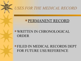 USES FOR THE MEDICAL RECORD PERMANENT RECORD WRITTEN IN CHRONOLOGICAL ORDER FILED IN MEDICAL RECORDS DEPT FOR FUTURE USE/REFERENCE 