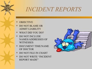 INCIDENT REPORTS OBJECTIVE DO NOT BLAME OR ADMIT LIABILITY WHAT DID YOU DO? DO NOT INCLUDE NAMES/ADDRESSES OF WITNESSES DOCUMENT TIME/NAME OF DOCTOR DO NOT FILE IN CHART DO NOT WRITE “INCIDENT REPORT MADE” 