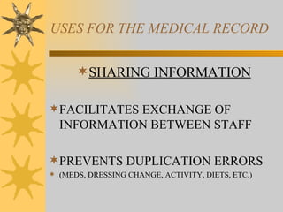 USES FOR THE MEDICAL RECORD SHARING INFORMATION FACILITATES EXCHANGE OF INFORMATION BETWEEN STAFF PREVENTS DUPLICATION ERRORS (MEDS, DRESSING CHANGE, ACTIVITY, DIETS, ETC.) 
