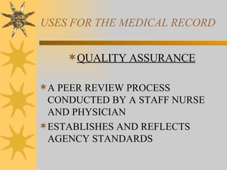 USES FOR THE MEDICAL RECORD QUALITY ASSURANCE A PEER REVIEW PROCESS CONDUCTED BY A STAFF NURSE AND PHYSICIAN ESTABLISHES AND REFLECTS AGENCY STANDARDS 