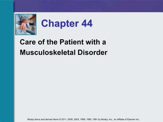 Chapter 44
Care of the Patient with a
Musculoskeletal Disorder
Mosby items and derived items © 2011, 2006, 2003, 1999, 1995, 1991 by Mosby, Inc., an affiliate of Elsevier Inc.
 