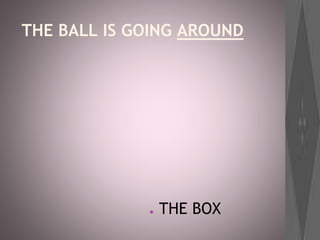 THE BALL IS GOING AROUND
● THE BOX
 