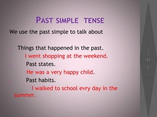 PAST SIMPLE TENSE
We use the past simple to talk about
● Things that happened in the past.
I went shopping at the weekend.
● Past states.
He was a very happy child.
● Past habits.
I walked to school evry day in the
summer.
 