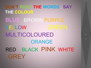 DON´T READ THE WORDS . SAY
THE COLOUR
BLUE BROWN PURPLE
YELLOW GREEN
MULTICOLOURED
ORANGE
RED BLACK PINK WHITE
GREY
 