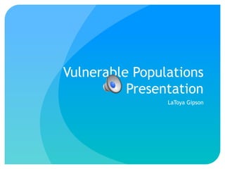 Vulnerable Populations
Presentation
LaToya Gipson
 