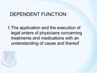 DEPENDENT FUNCTION:
1.The application and the execution of
legal orders of physicians concerning
treatments and medications with an
understanding of cause and thereof

 