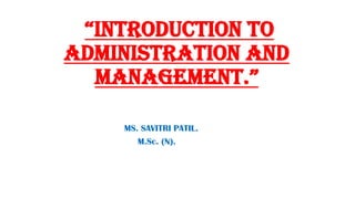 “INTrODUCTION TO
ADMINISTRATION AND
MANAGEMENT.”
MS. SAVITRI PATIL.
M.Sc. (N).
 