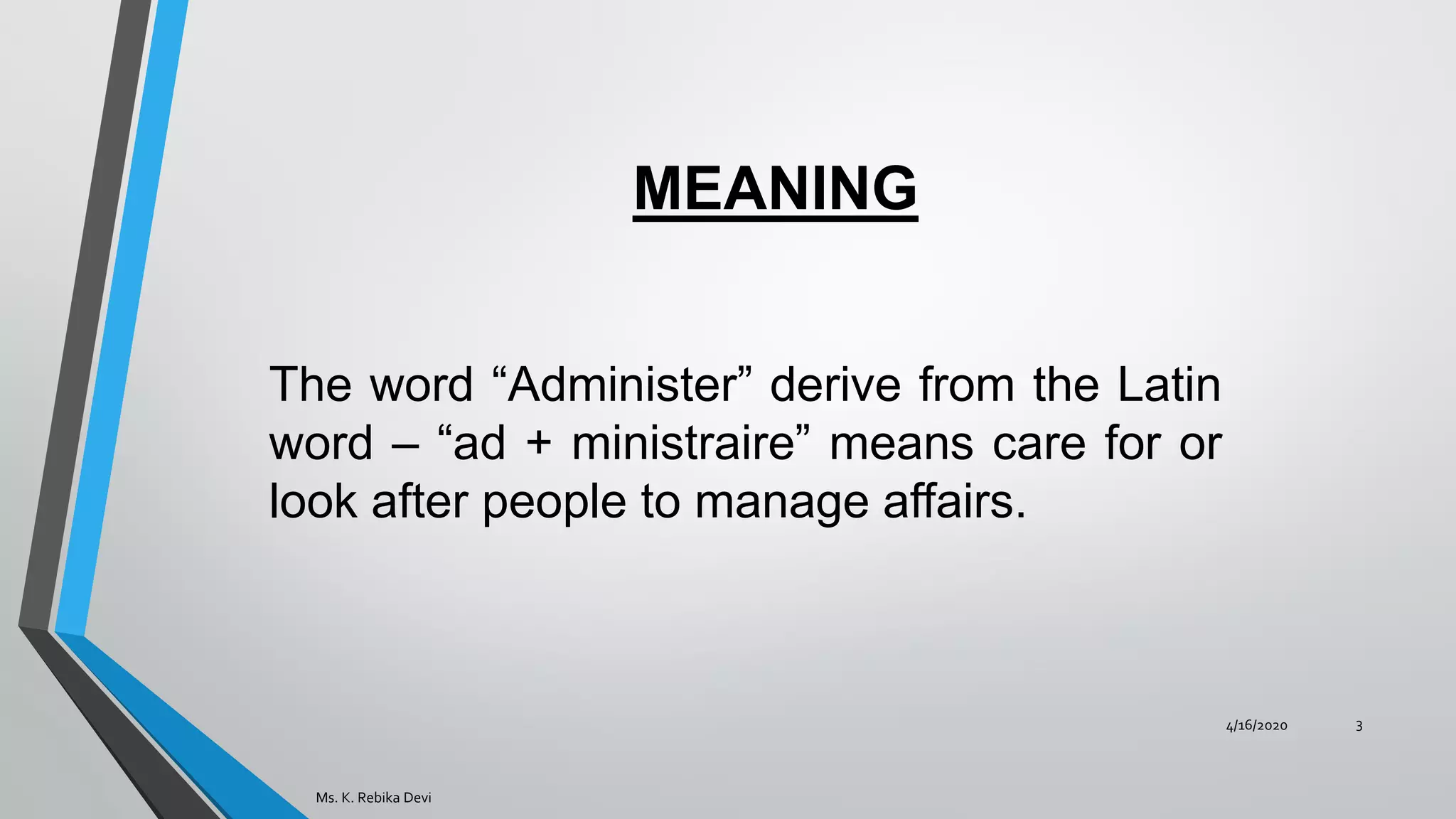 MEANING
4/16/2020
Ms. K. Rebika Devi
3
The word “Administer” derive from the Latin
word – “ad + ministraire” means care for or
look after people to manage affairs.
 