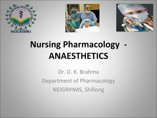 Nursing Pharmacology -
ANAESTHETICS
Dr. D. K. Brahma
Department of Pharmacology
NEIGRIHMS, Shillong
 