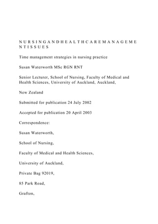 N U R S I N G A N D H E A L T H C A R E M A N A G E M E
N T I S S U E S
Time management strategies in nursing practice
Susan Waterworth MSc RGN RNT
Senior Lecturer, School of Nursing, Faculty of Medical and
Health Sciences, University of Auckland, Auckland,
New Zealand
Submitted for publication 24 July 2002
Accepted for publication 20 April 2003
Correspondence:
Susan Waterworth,
School of Nursing,
Faculty of Medical and Health Sciences,
University of Auckland,
Private Bag 92019,
85 Park Road,
Grafton,
 