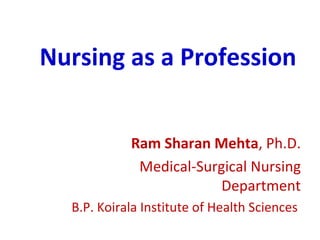 Nursing as a Profession


            Ram Sharan Mehta, Ph.D.
             Medical-Surgical Nursing
                         Department
  B.P. Koirala Institute of Health Sciences
 
