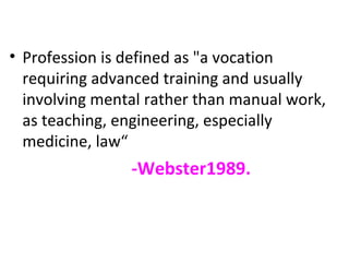 • Profession is defined as "a vocation
  requiring advanced training and usually
  involving mental rather than manual wor...