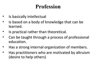 Profession
•   Is basically intellectual
•   Is based on a body of knowledge that can be
    learned.
•   Is practical rat...