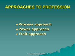 APPROACHES TO PROFESSION
 Process approach
 Power approach
 Trait approach
www.drjayeshpatidar.blogspot.in
 