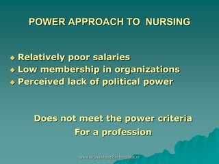 POWER APPROACH TO NURSING
 Relatively poor salaries
 Low membership in organizations
 Perceived lack of political power
Does not meet the power criteria
For a profession
www.drjayeshpatidar.blogspot.in
 