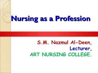Nursing as a ProfessionNursing as a Profession
S.M. Nazmul Al-Deen,
Lecturer,
ART NURSING COLLEGE.
 