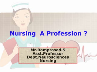 Nursing A Profession ?
Mr.Ramprasad.S
Asst.Professor
Dept.Neurosciences
Nursing
 