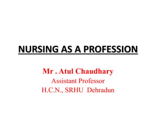 NURSING AS A PROFESSION
Mr . Atul Chaudhary
Assistant Professor
H.C.N., SRHU Dehradun
 