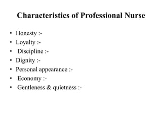 Characteristics of Professional Nurse
• Honesty :-
• Loyalty :-
• Discipline :-
• Dignity :-
• Personal appearance :-
• Economy :-
• Gentleness & quietness :-
 