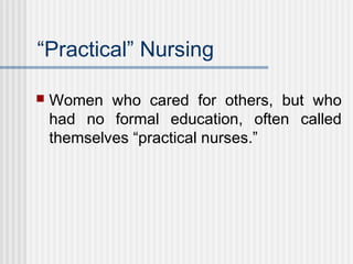 “Practical” Nursing
 Women who cared for others, but who
had no formal education, often called
themselves “practical nurses.”
 