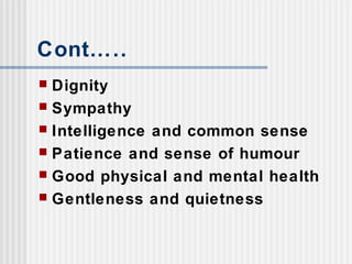 Cont…..
 Dignity
 Sympathy
 Intelligence and common sense
 Patience and sense of humour
 Good physical and mental health
 Gentleness and quietness
 