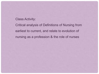 Class Activity:
Critical analysis of Definitions of Nursing from
earliest to current, and relate to evolution of
nursing as a profession & the role of nurses
 
