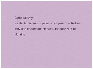 Class Activity:
Students discuss in pairs, examples of activities
they can undertake this year, for each Aim of
Nursing
 