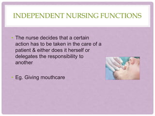 INDEPENDENT NURSING FUNCTIONS
• The nurse decides that a certain
action has to be taken in the care of a
patient & either does it herself or
delegates the responsibility to
another
• Eg. Giving mouthcare
 
