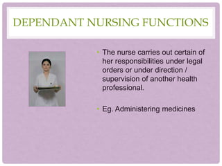 DEPENDANT NURSING FUNCTIONS
• The nurse carries out certain of
her responsibilities under legal
orders or under direction /
supervision of another health
professional.
• Eg. Administering medicines
 