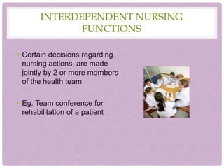 INTERDEPENDENT NURSING
FUNCTIONS
• Certain decisions regarding
nursing actions, are made
jointly by 2 or more members
of the health team
• Eg. Team conference for
rehabilitation of a patient
 