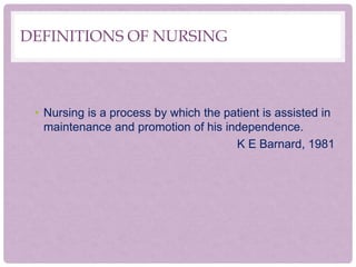 DEFINITIONS OF NURSING
• Nursing is a process by which the patient is assisted in
maintenance and promotion of his independence.
K E Barnard, 1981
 