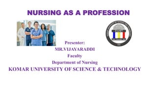 NURSING AS A PROFESSION
Presenter:
MR.VIJAYARADDI
Faculty
Department of Nursing
KOMAR UNIVERSITY OF SCIENCE & TECHNOLOGY
 