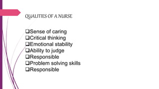 QUALITIES OF A NURSE
Sense of caring
Critical thinking
Emotional stability
Ability to judge
Responsible
Problem solving skills
Responsible
 