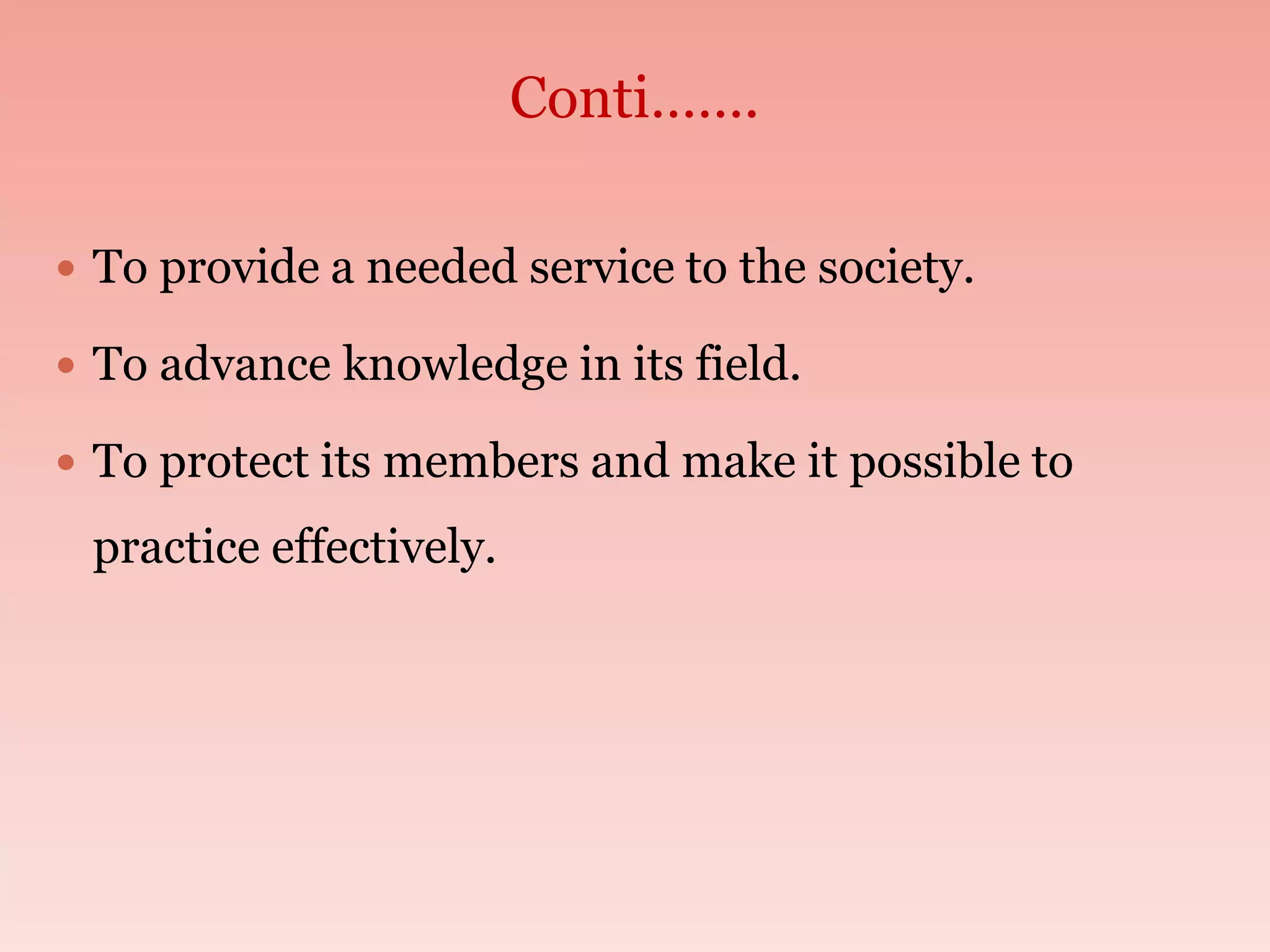  To provide a needed service to the society.
 To advance knowledge in its field.
 To protect its members and make it possible to
practice effectively.
Conti…….
 