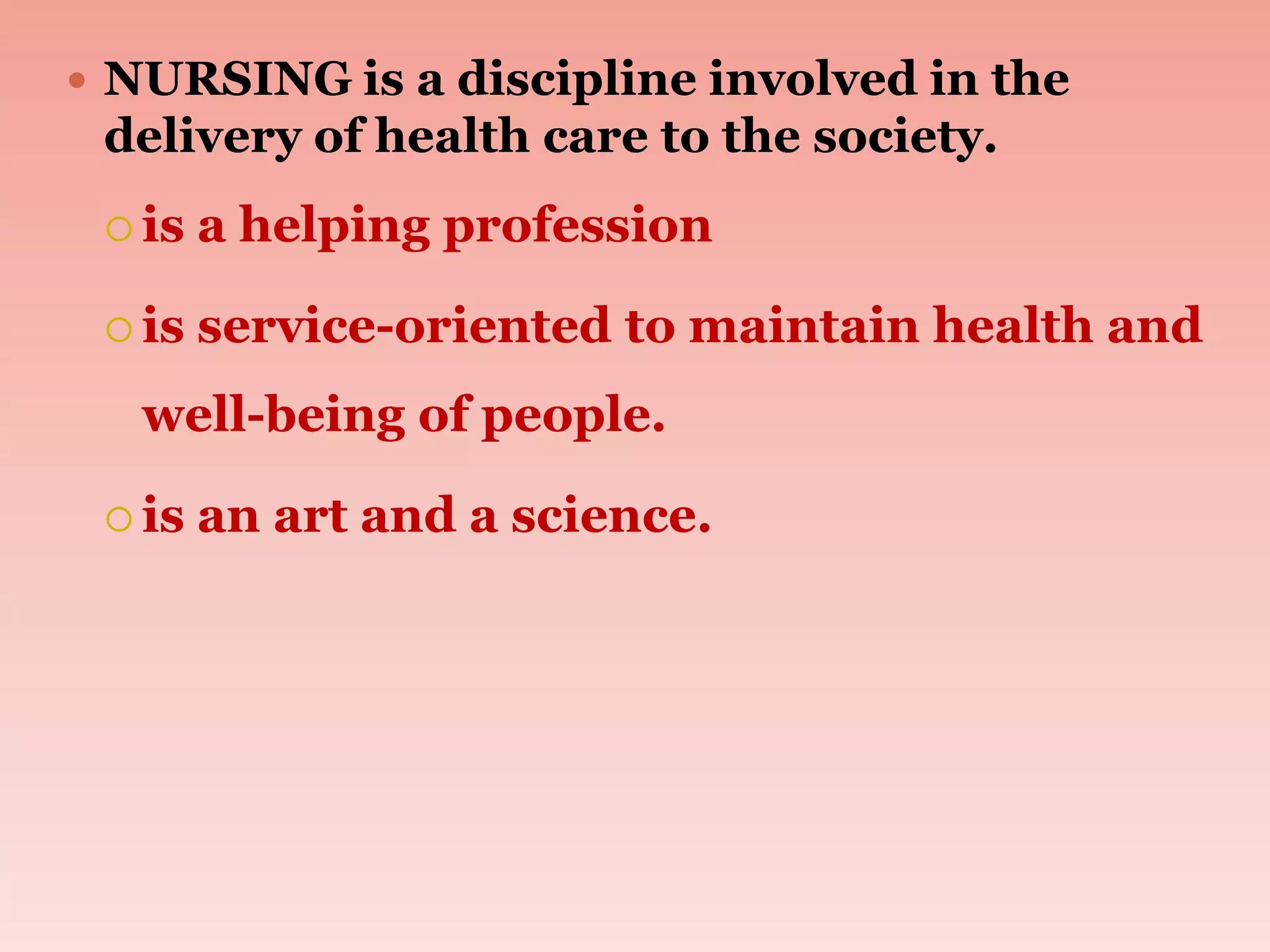  NURSING is a discipline involved in the
delivery of health care to the society.
 is a helping profession
 is service-oriented to maintain health and
well-being of people.
 is an art and a science.
 