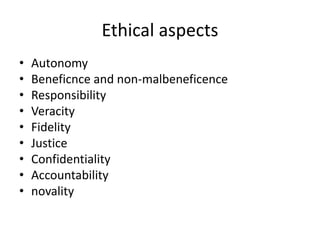 Ethical aspects
• Autonomy
• Beneficnce and non-malbeneficence
• Responsibility
• Veracity
• Fidelity
• Justice
• Confidentiality
• Accountability
• novality
 