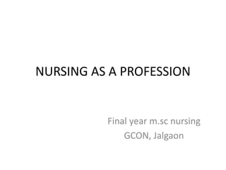 NURSING AS A PROFESSION
Final year m.sc nursing
GCON, Jalgaon
 