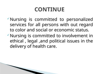 Nursing is committed to personalized
services for all persons with out regard
to color and social or economic status.
Nursing is committed to involvement in
ethical , legal ,and political issues in the
delivery of health care.
CONTINUE
 