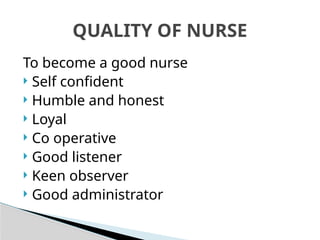 To become a good nurse
 Self confident
 Humble and honest
 Loyal
 Co operative
 Good listener
 Keen observer
 Good administrator
QUALITY OF NURSE
 
