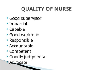  Good supervisor
 Impartial
 Capable
 Good workman
 Responsible
 Accountable
 Competent
 Goodly judgmental
 Advocate
QUALITY OF NURSE
 