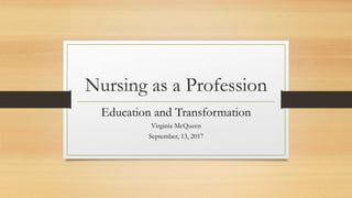 Nursing as a Profession
Education and Transformation
Virginia McQueen
September, 13, 2017
 
