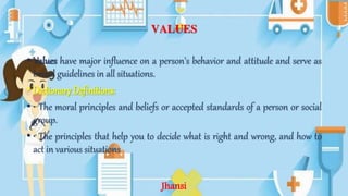 VALUES
• Values have major influence on a person's behavior and attitude and serve as
broad guidelines in all situations.
• Dictionary Definitions:
• • The moral principles and beliefs or accepted standards of a person or social
group.
• • The principles that help you to decide what is right and wrong, and how to
act in various situations
Jhansi
 