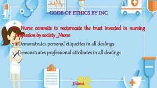 CODE OF ETHICS BY INC
•7. Nurse commits to reciprocate the trust invested in nursing
profession by society __Nurse
7.1 Demonstrates personal etiquettes in all dealings
7.2Demonstrates professional attributes in all dealings
Jhansi
 