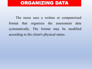 ORGANIZING DATA
The nurse uses a written or computerized
format that organizes the assessment data
systematically. The format may be modified
according to the client's physical status.
 