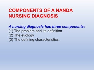 COMPONENTS OF A NANDA
NURSING DIAGNOSIS
A nursing diagnosis has three components:
(1) The problem and its definition
(2) The etiology
(3) The defining characteristics.
 