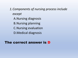 1.Components of nursing process include
except
A.Nursing diagnosis
B.Nursing planning
C.Nursing evaluation
D.Medical diagnosis
The correct answer is D
 