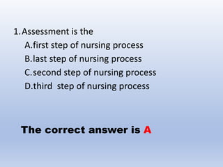 1.Assessment is the
A.first step of nursing process
B.last step of nursing process
C.second step of nursing process
D.third step of nursing process
The correct answer is A
 