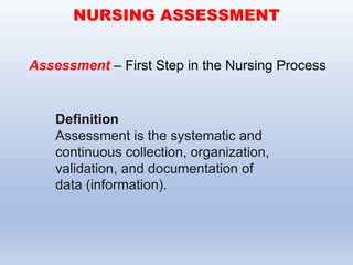 Definition
Assessment is the systematic and
continuous collection, organization,
validation, and documentation of
data (information).
NURSING ASSESSMENT
Assessment – First Step in the Nursing Process
 